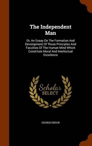 The Independent Man: Or, An Essay On The Formation And Development Of Those Principles And Faculties Of The Human Mind Which Constitute Moral And Intellectual Excellence(English)