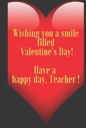 Wishing you a smile filled Valentine's Day! Have a happy day, Teacher !: 110 Pages, Size 6x9 Write in your Idea and Thoughts, a Gift with Funny Quote for Teacher and high scool teacher in valentin's day
