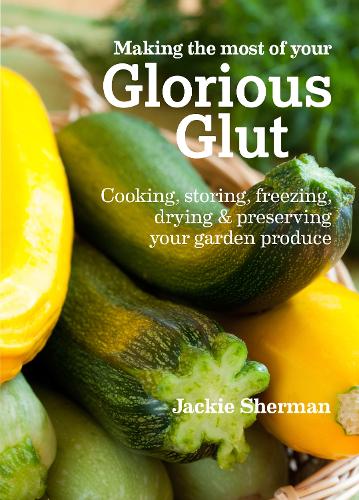 Making the most of your Glorious Glut: Cooking, Storing, Freezing, Drying and Preserving Your Garden Produce