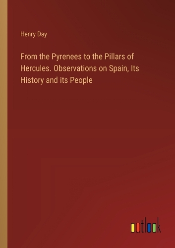 From the Pyrenees to the Pillars of Hercules. Observations on Spain, Its History and its People