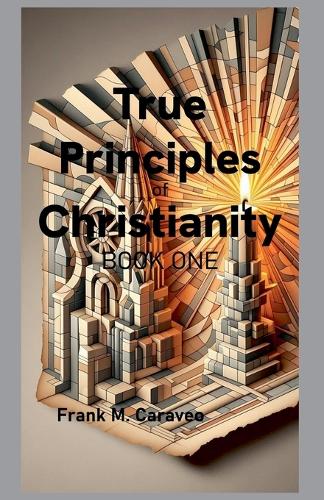 True Principles of Christianity Book 1: Foundations of Christian Belief(1 True Principles of Christianity)