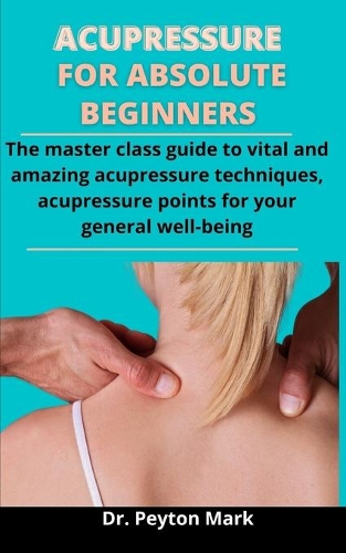 Acupressure For Absolute Beginners: The Master Class Guide To Vital And Amazing Acupressure Techniques, Acupressure Points For Your General Well-being