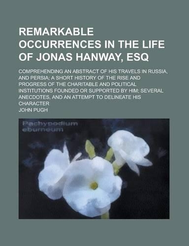 Remarkable Occurrences in the Life of Jonas Hanway, Esq; Comprehending an Abstract of His Travels in Russia, and Persia; A Short History of the Rise a