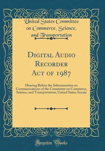 Digital Audio Recorder Act of 1987: Hearing Before the Subcommittee on Communications of the Committee on Commerce, Science, and Transportation, United States Senate (Classic Reprint)