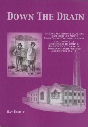 Down the Drain: The Long and Difficult Transition from Night Soil Men to Public Sewage Treatment Schemes: Local Democracy Stretche to its Limits in Hampton Wick, Tyeddington, Twickenham (with Whitton) and Hampton 1863-99