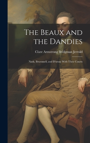Beaux and the Dandies: Nash, Brummell, and D'orsay With Their Courts
