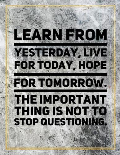 Learn from yesterday, live for today, hope for tomorrow. The important thing is not to stop questioning.