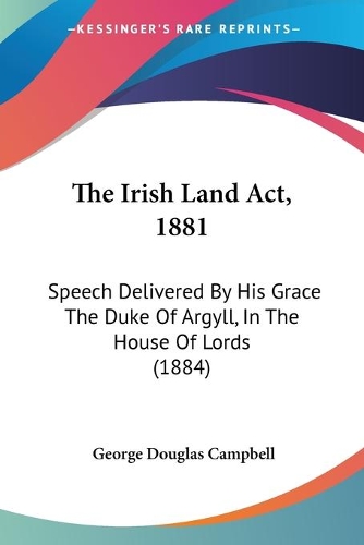 The Irish Land Act, 1881: Speech Delivered By His Grace The Duke Of Argyll, In The House Of Lords (1884)(English)