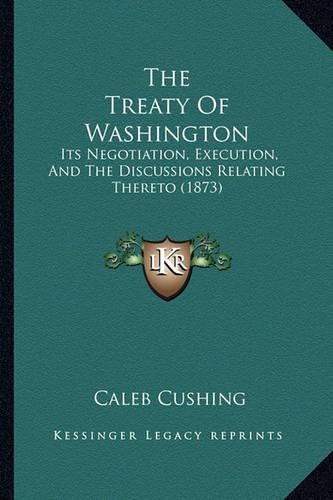 The Treaty Of Washington: Its Negotiation, Execution, And The Discussions Relating Thereto (1873)(English)