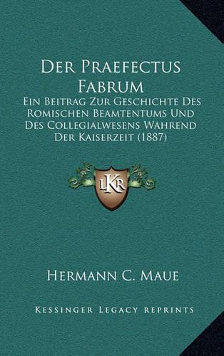 Der Praefectus Fabrum: Ein Beitrag Zur Geschichte Des Romischen Beamtentums Und Des Collegialwesens Wahrend Der Kaiserzeit (1887)