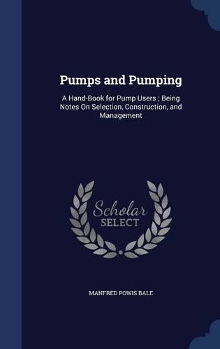 Pumps and Pumping: A Hand-Book for Pump Users; Being Notes On Selection, Construction, and Management(English)