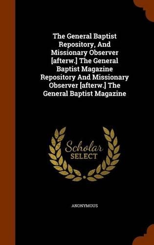 The General Baptist Repository, and Missionary Observer [Afterw.] the General Baptist Magazine Repository and Missionary Observer [Afterw.] the General Baptist Magazine: (English)