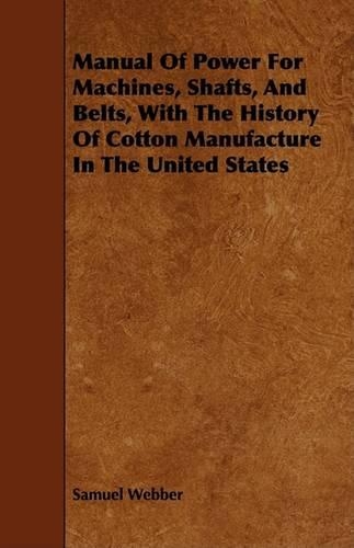 Manual Of Power For Machines, Shafts, And Belts, With The History Of Cotton Manufacture In The United States: (English)