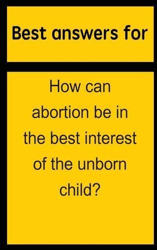 Best Answers for How Can Abortion Be in the Best Interest of the Unborn Child?