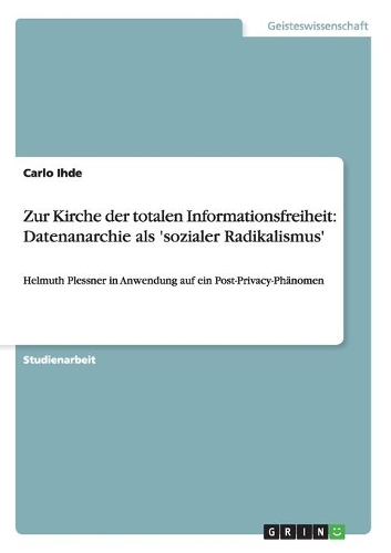 Zur Kirche der totalen Informationsfreiheit: Datenanarchie als 'sozialer Radikalismus': Helmuth Plessner in Anwendung auf ein Post-Privacy-Phänomen(German)