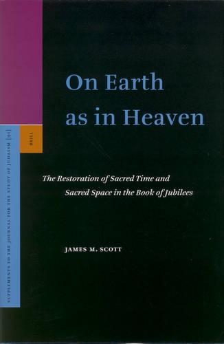 On Earth as in Heaven: The Restoration of Sacred Time and Sacred Space in the Book of Jubilees(91 Supplements to the Journal for the Study of Judaism)