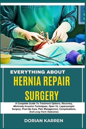 Everything about Hernia Repair Surgery: A Complete Guide To Treatment Options, Recovery, Minimally Invasive Techniques, Open Vs. Laparoscopic Surgery, Post-Op Care, Pain Management, Compli