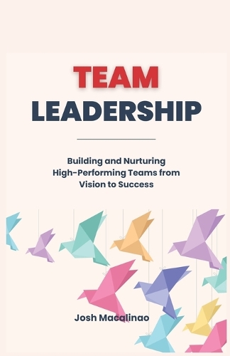 Team Leadership: Building and Nurturing High-Performing Teams from Vision to Success