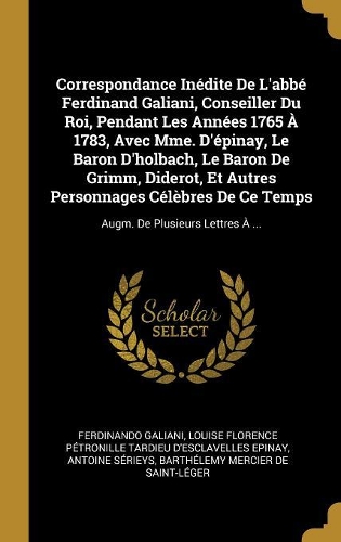 Correspondance Inédite De L'abbé Ferdinand Galiani, Conseiller Du Roi, Pendant Les Années 1765 À 1783, Avec Mme. D'épinay, Le Baron D'holbach, Le Baron De Grimm, Diderot, Et Autres Personnages Célèbres De Ce Temps