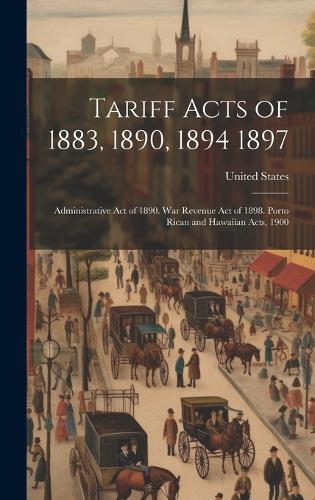 Tariff Acts of 1883, 1890, 1894 1897: Administrative Act of 1890. War Revenue Act of 1898. Porto Rican and Hawaiian Acts, 1900