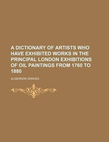 A Dictionary of Artists Who Have Exhibited Works in the Principal London Exhibitions of Oil Paintings from 1760 to 1880: (English)