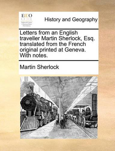 Letters from an English Traveller Martin Sherlock, Esq. Translated from the French Original Printed at Geneva. with Notes.: (English)