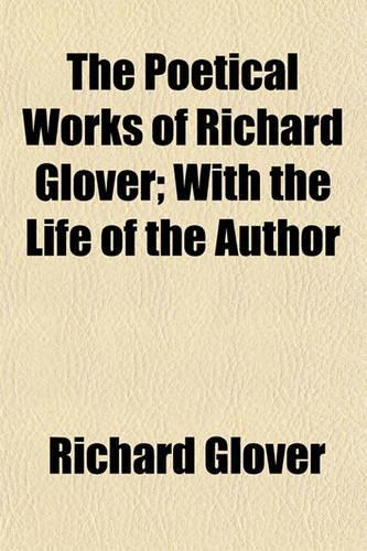 The Poetical Works of Richard Glover; With the Life of the Author