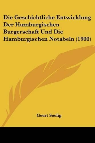 Die Geschichtliche Entwicklung Der Hamburgischen Burgerschaft Und Die Hamburgischen Notabeln (1900): (German)