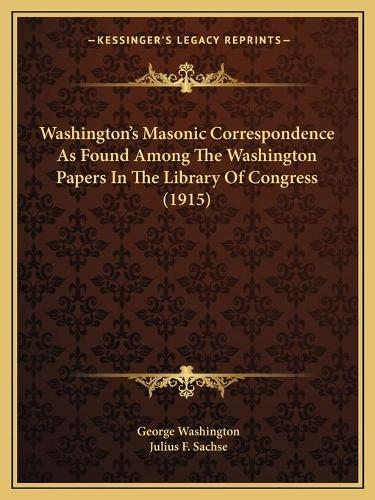 Washington's Masonic Correspondence As Found Among The Washington Papers In The Library Of Congress (1915): (English)