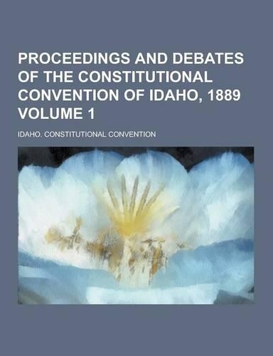 Proceedings and Debates of the Constitutional Convention of Idaho, 1889 Volume 1