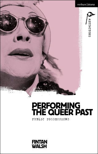 Performing the Queer Past: Public Possessions(Methuen Drama Agitations: Text, Politics and Performances)