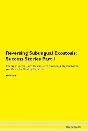 Reversing Subungual Exostosis: Success Stories Part 1 The Raw Vegan Plant-Based Detoxification & Regeneration Workbook for Healing Patients. Volume 6