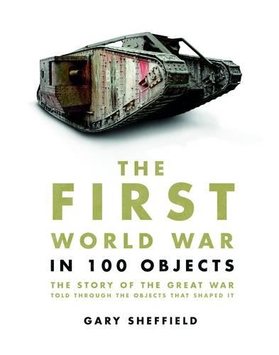 The First World War in 100 Objects: The Story of the Great War Told Through the Objects That Shaped It
