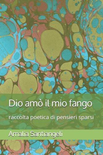 Dio Amò Il Mio Fango: Raccolta Poetica Di Pensieri Sparsi