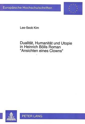 Dualitaet, Humanitaet Und Utopie in Heinrich Boells Roman «Ansichten Eines Clowns»