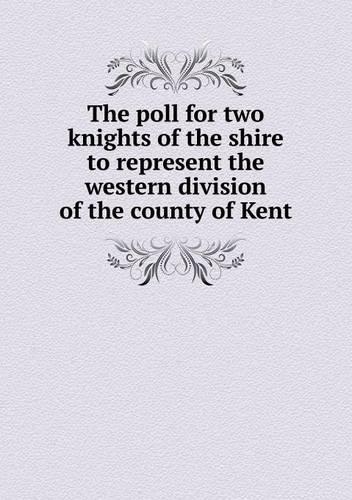 The Poll for Two Knights of the Shire to Represent the Western Division of the County of Kent: (English)