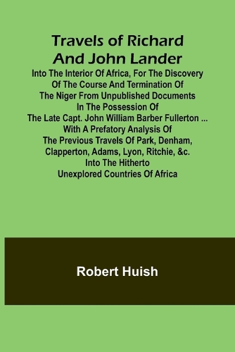 Travels of Richard and John Lander into the interior of Africa, for the discovery of the course and termination of the Niger From unpublished documents in the possession of the late Capt. John William Barber Fullerton ... with a prefatory analysis 