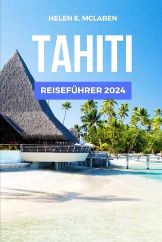 Tahiti Reiseführer 2024: Entdecken Sie das Juwel des Pazifiks(1 Reisetagebücher: Ihr Reisebegleiter)