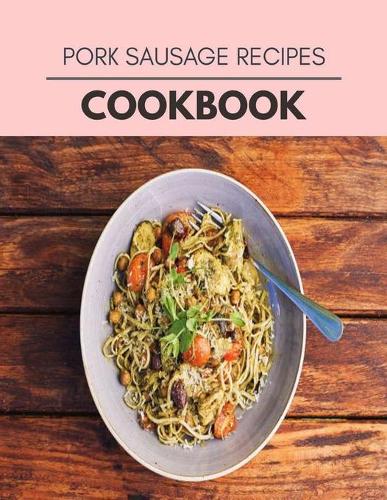 Pork Sausage Recipes Cookbook: Easy Recipes For Preparing Tasty Meals For Weight Loss And Healthy Lifestyle All Year Round