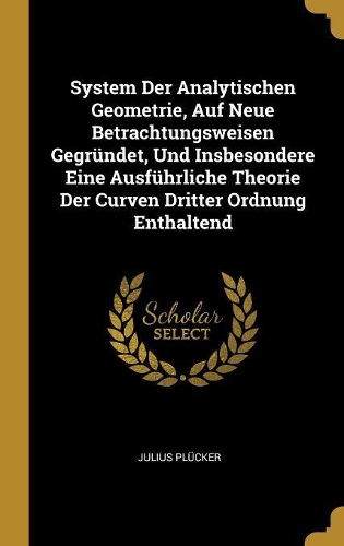 System Der Analytischen Geometrie, Auf Neue Betrachtungsweisen Gegründet, Und Insbesondere Eine Ausführliche Theorie Der Curven Dritter Ordnung Enthaltend