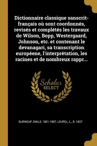 Dictionnaire classique sanscrit-français où sont coordonnés, revisés et complétés les travaux de Wilson, Bopp, Westergaard, Johnson, etc. et contenant le devanagari, sa transcription européene, l'interprétation, les racines et de nombreux rappr...