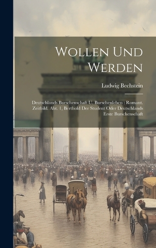 Wollen Und Werden: Deutschlands Burschenschaft U. Burschenleben: Romant. Zeitbild. Abt. 1, Berthold Der Student Oder Deutschlands Erste Burschenschaft