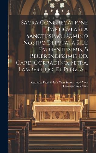 Sacra Congregatione Particvlari A Sanctissimo Domino Nostro Depvtata Siue Eminentissimis, & Reuerendissimis Dd. Card. Corradino, Petra, Lambertino, Et Porzia ...: Restrictus Facti, & Iuris Cum Summario, & Voto Theologorum Vrbis...