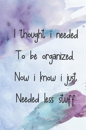I Thought I Needed to Be Organized. Now I Know I Just Needed Less Stuff: Blank Lined Notebook Journal Diary Composition Notepad 120 Pages 6x9 Paperback ( Decluttering ) Blue