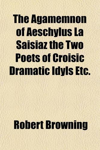 The Agamemnon of Aeschylus La Saisiaz the Two Poets of Croisic Dramatic Idyls Etc.