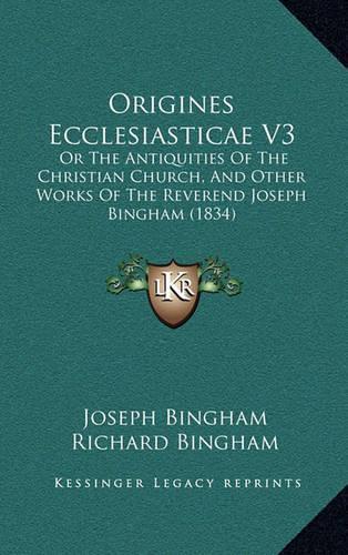 Origines Ecclesiasticae V3: Or the Antiquities of the Christian Church, and Other Works of the Reverend Joseph Bingham (1834)