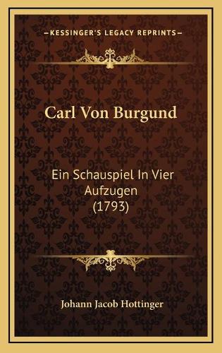 Carl Von Burgund: Ein Schauspiel In Vier Aufzugen (1793)(German)
