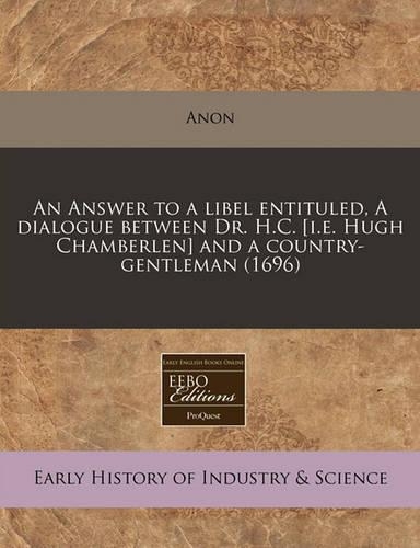 An Answer to a Libel Entituled, a Dialogue Between Dr. H.C. [i.E. Hugh Chamberlen] and a Country-Gentleman (1696)