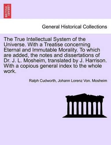 The True Intellectual System of the Universe. With a Treatise concerning Eternal and Immutable Morality. To which are added, the notes and dissertations of Dr. J. L. Mosheim, translated by J. Harrison. Vol. II