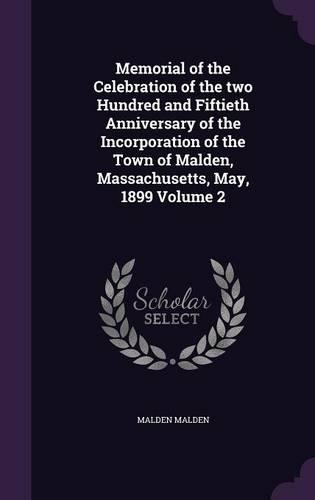 Memorial of the Celebration of the two Hundred and Fiftieth Anniversary of the Incorporation of the Town of Malden, Massachusetts, May, 1899 Volume 2